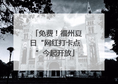 免费！福州夏日“网红打卡点”今起开放