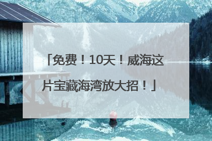 免费！10天！威海这片宝藏海湾放大招！