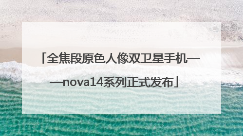 全焦段原色人像双卫星手机——nova14系列正式发布