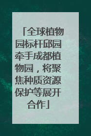全球植物园标杆邱园牵手成都植物园，将聚焦种质资源保护等展开合作