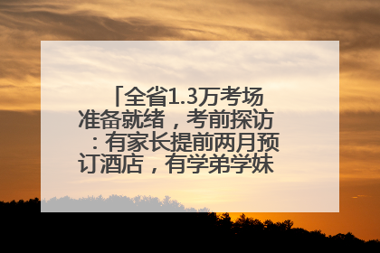 全省1.3万考场准备就绪，考前探访：有家长提前两月预订酒店，有学弟学妹隔空送上暖心祝福