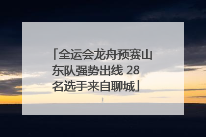 全运会龙舟预赛山东队强势出线 28名选手来自聊城