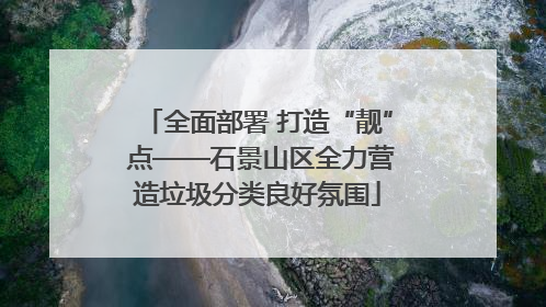 全面部署 打造“靓” 点——石景山区全力营造垃圾分类良好氛围