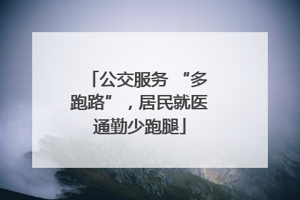 公交服务 “多跑路”，居民就医通勤少跑腿