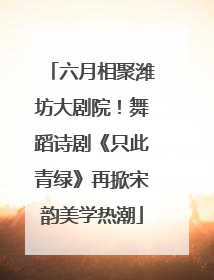 六月相聚潍坊大剧院！舞蹈诗剧《只此青绿》再掀宋韵美学热潮