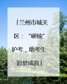 兰州市城关区：“硬核”护考，助考生追梦成真