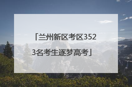 兰州新区考区3523名考生逐梦高考