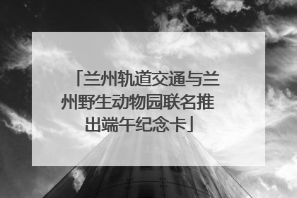 兰州轨道交通与兰州野生动物园联名推出端午纪念卡
