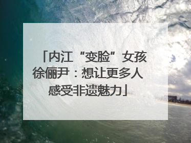 内江“变脸”女孩徐俪尹：想让更多人感受非遗魅力