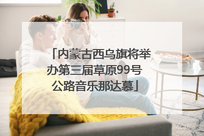 内蒙古西乌旗将举办第三届草原99号公路音乐那达慕