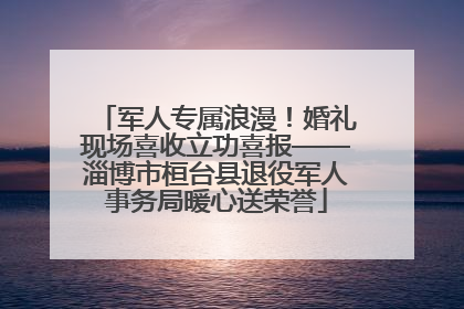 军人专属浪漫！婚礼现场喜收立功喜报——淄博市桓台县退役军人事务局暖心送荣誉