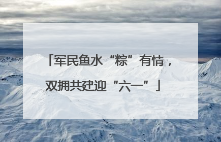 军民鱼水“粽”有情，双拥共建迎“六一”