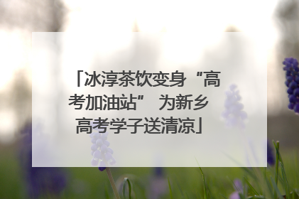 冰淳茶饮变身“高考加油站” 为新乡高考学子送清凉