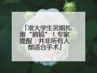 准大学生暑期扎堆“摘镜”！专家提醒：并非所有人都适合手术