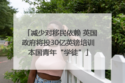 减少对移民依赖 英国政府将投30亿英镑培训本国青年“学徒”