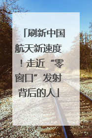 刷新中国航天新速度！走近“零窗口”发射背后的人