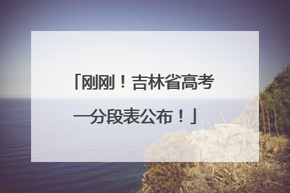 刚刚！吉林省高考一分段表公布！