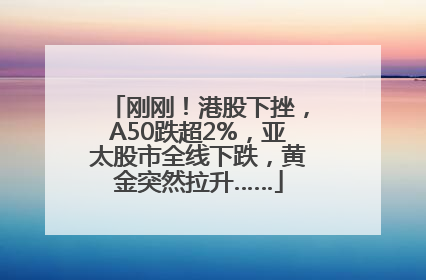 刚刚！港股下挫，A50跌超2%，亚太股市全线下跌，黄金突然拉升……