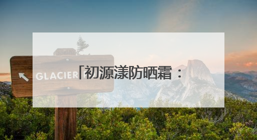 初源漾防晒霜：国货之光，解锁全效防晒新体验！