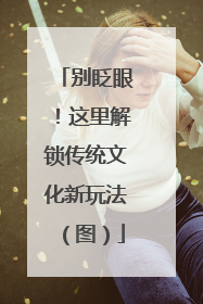 别眨眼！这里解锁传统文化新玩法（图）