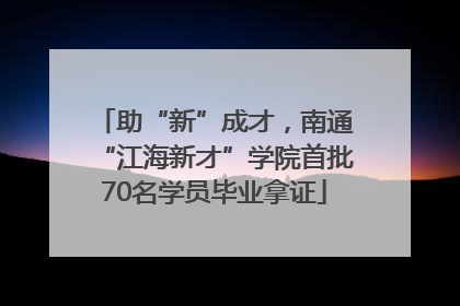 助“新”成才，南通“江海新才”学院首批70名学员毕业拿证