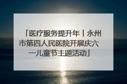 医疗服务提升年丨永州市第四人民医院开展庆六一儿童节主题活动