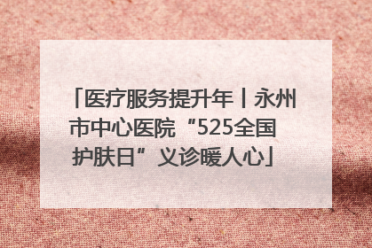 医疗服务提升年丨永州市中心医院“525全国护肤日”义诊暖人心