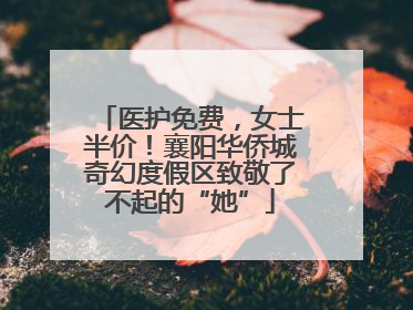 医护免费，女士半价！襄阳华侨城奇幻度假区致敬了不起的“她”