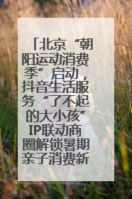 北京“朝阳运动消费季”启动，抖音生活服务“了不起的大小孩”IP联动商圈解锁暑期亲子消费新场景
