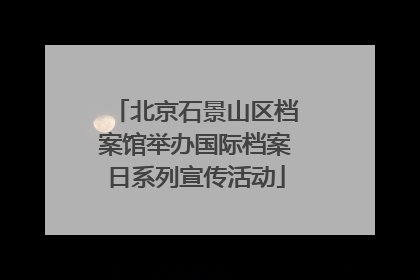 北京石景山区档案馆举办国际档案日系列宣传活动