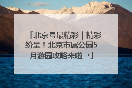 北京号最精彩｜精彩纷呈！北京市属公园5月游园攻略来啦→