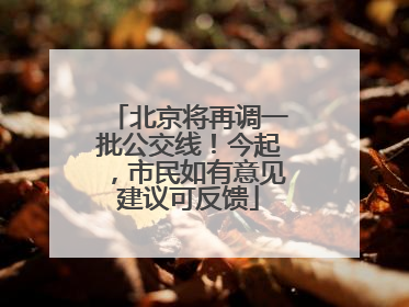 北京将再调一批公交线！今起，市民如有意见建议可反馈