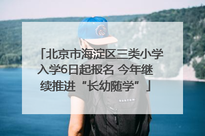 北京市海淀区三类小学入学6日起报名 今年继续推进“长幼随学”