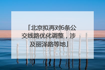 北京拟再对6条公交线路优化调整，涉及丽泽路等地
