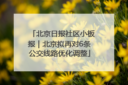 北京日报社区小板报｜北京拟再对6条公交线路优化调整