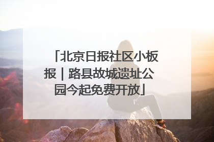 北京日报社区小板报｜路县故城遗址公园今起免费开放