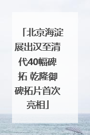 北京海淀展出汉至清代40幅碑拓 乾隆御碑拓片首次亮相