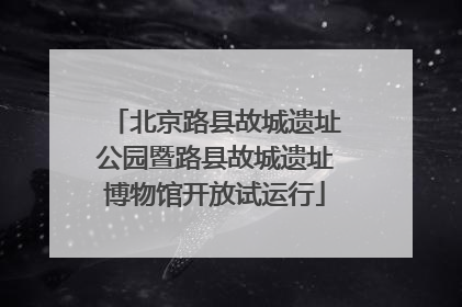 北京路县故城遗址公园暨路县故城遗址博物馆开放试运行