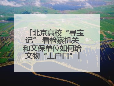 北京高校“寻宝记” 看检察机关和文保单位如何给文物“上户口”