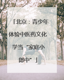 北京：青少年体验中医药文化 学当“家庭小郎中”