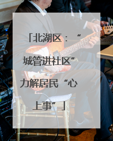 北湖区：“城管进社区”力解居民“心上事”