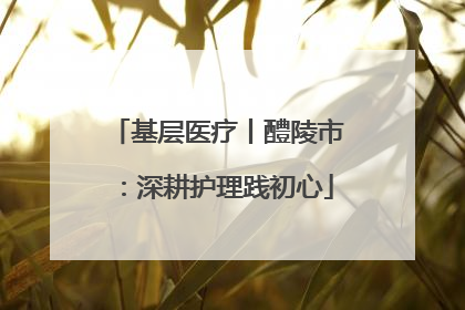 基层医疗丨醴陵市：深耕护理践初心