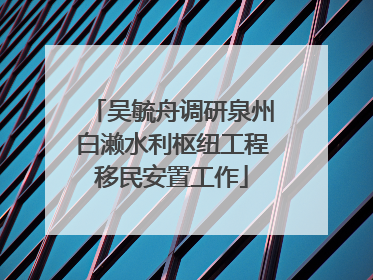吴毓舟调研泉州白濑水利枢纽工程移民安置工作