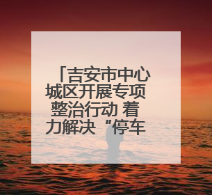 吉安市中心城区开展专项整治行动 着力解决“停车难、停车乱”问题（图）