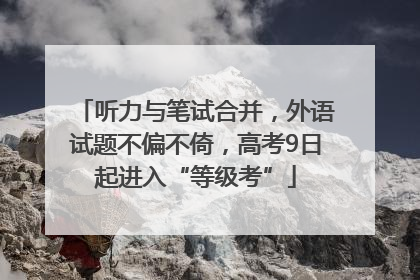 听力与笔试合并，外语试题不偏不倚，高考9日起进入“等级考”