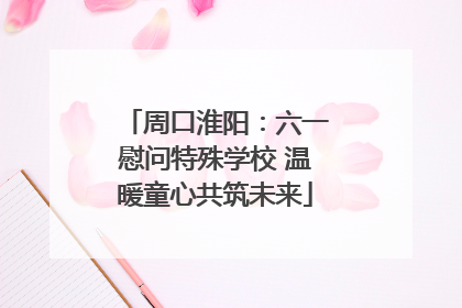 周口淮阳：六一慰问特殊学校 温暖童心共筑未来
