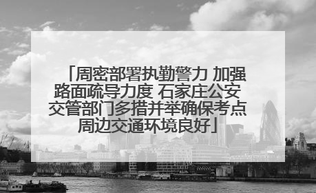 周密部署执勤警力 加强路面疏导力度 石家庄公安交管部门多措并举确保考点周边交通环境良好