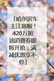 哈尔滨车主注意啦！420万加油消费券即将开抢，满减优惠享不停