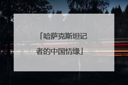 哈萨克斯坦记者的中国情缘