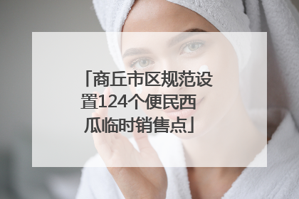 商丘市区规范设置124个便民西瓜临时销售点